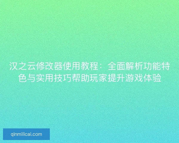 汉之云修改器使用教程：全面解析功能特色与实用技巧帮助玩家提升游戏体验