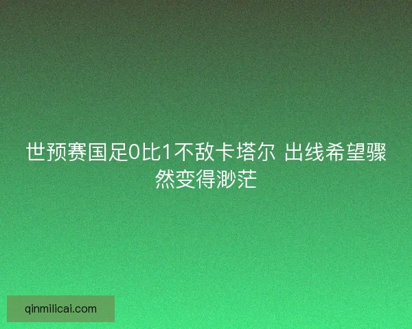 世预赛国足0比1不敌卡塔尔 出线希望骤然变得渺茫