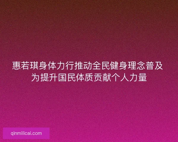 惠若琪身体力行推动全民健身理念普及 为提升国民体质贡献个人力量