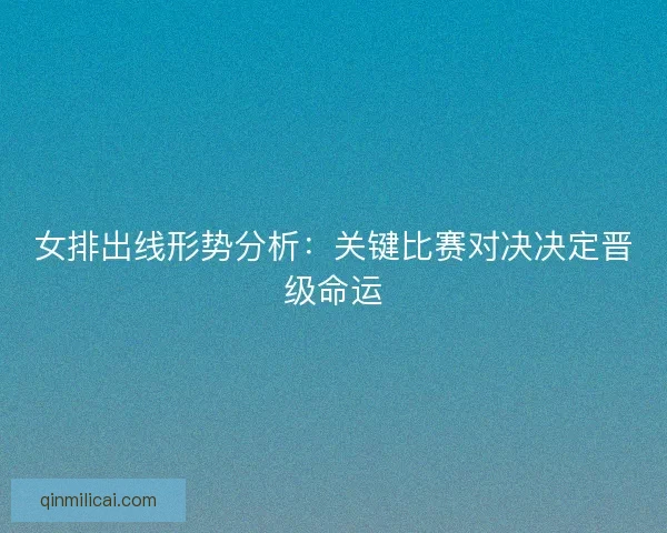女排出线形势分析：关键比赛对决决定晋级命运