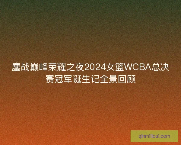 鏖战巅峰荣耀之夜2024女篮WCBA总决赛冠军诞生记全景回顾