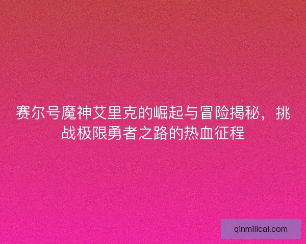 赛尔号魔神艾里克的崛起与冒险揭秘，挑战极限勇者之路的热血征程
