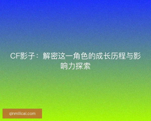 CF影子：解密这一角色的成长历程与影响力探索