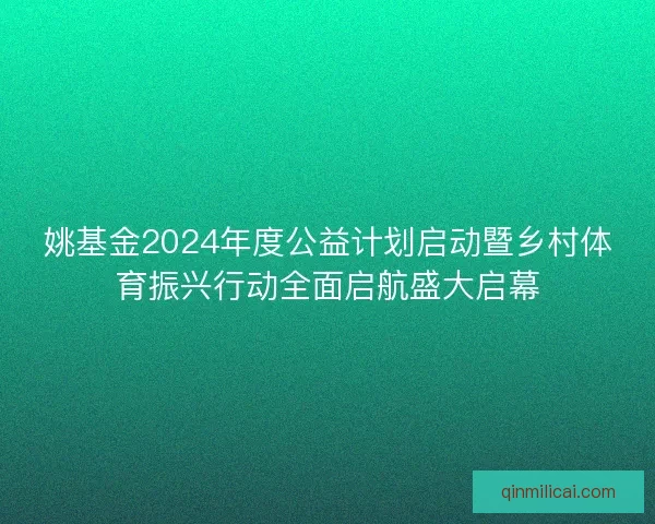 姚基金2024年度公益计划启动暨乡村体育振兴行动全面启航盛大启幕