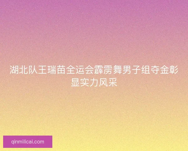 湖北队王瑞苗全运会霹雳舞男子组夺金彰显实力风采