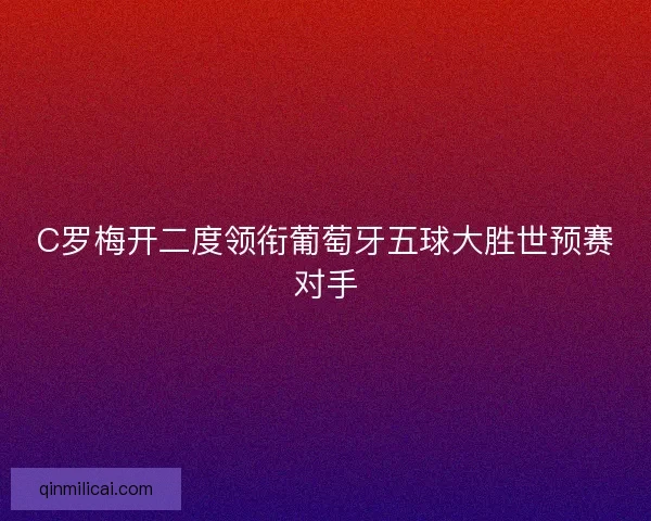 C罗梅开二度领衔葡萄牙五球大胜世预赛对手