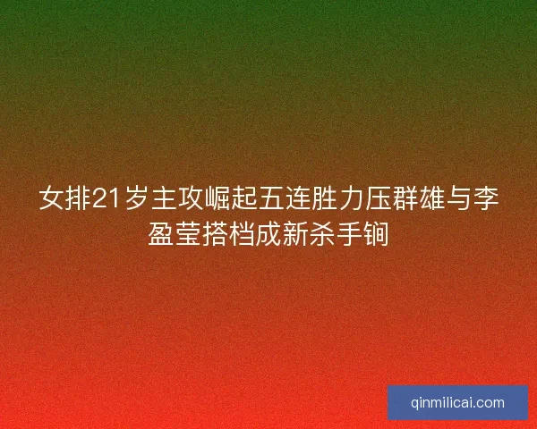 女排21岁主攻崛起五连胜力压群雄与李盈莹搭档成新杀手锏