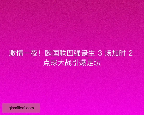 激情一夜！欧国联四强诞生 3 场加时 2 点球大战引爆足坛